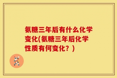 氨糖三年后有什么化学变化(氨糖三年后化学性质有何变化？)