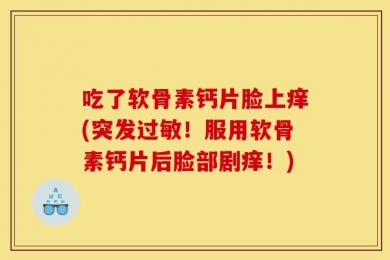 吃了软骨素钙片脸上痒(突发过敏！服用软骨素钙片后脸部剧痒！)
