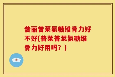 普丽普莱氨糖维骨力好不好(普莱普莱氨糖维骨力好用吗？)