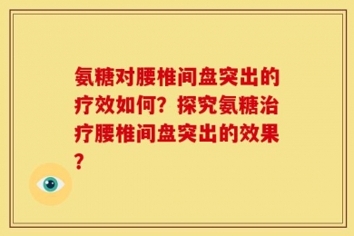 氨糖对腰椎间盘突出的疗效如何？探究氨糖治疗腰椎间盘突出的效果？
