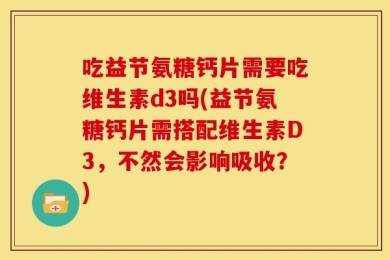 吃益节氨糖钙片需要吃维生素d3吗(益节氨糖钙片需搭配维生素D3，不然会影响吸收？)