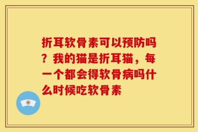 折耳软骨素可以预防吗？我的猫是折耳猫，每一个都会得软骨病吗什么时候吃软骨素