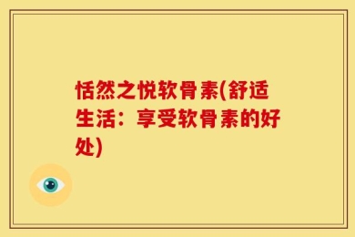 恬然之悦软骨素(舒适生活：享受软骨素的好处)
