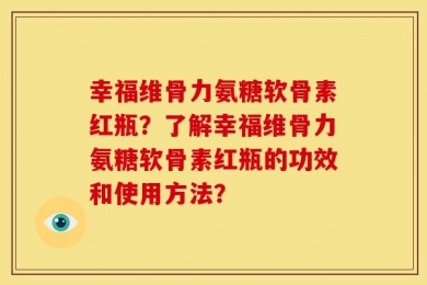 幸福维骨力氨糖软骨素红瓶？了解幸福维骨力氨糖软骨素红瓶的功效和使用方法？