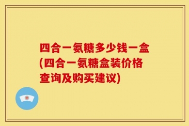 四合一氨糖多少钱一盒(四合一氨糖盒装价格查询及购买建议)
