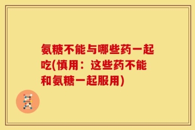 氨糖不能与哪些药一起吃(慎用：这些药不能和氨糖一起服用)