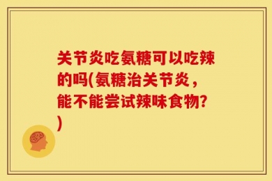 关节炎吃氨糖可以吃辣的吗(氨糖治关节炎，能不能尝试辣味食物？)