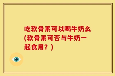 吃软骨素可以喝牛奶么(软骨素可否与牛奶一起食用？)