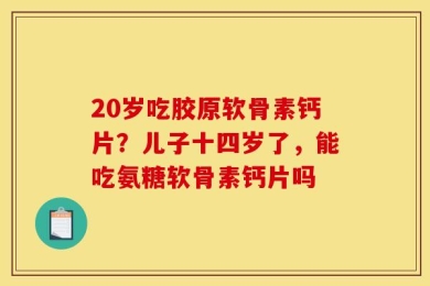 20岁吃胶原软骨素钙片？儿子十四岁了，能吃氨糖软骨素钙片吗