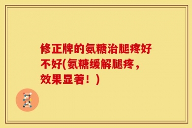 修正牌的氨糖治腿疼好不好(氨糖缓解腿疼，效果显著！)