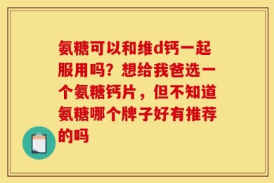 氨糖可以和维d钙一起服用吗？想给我爸选一个氨糖钙片，但不知道氨糖哪个牌子好有推荐的吗