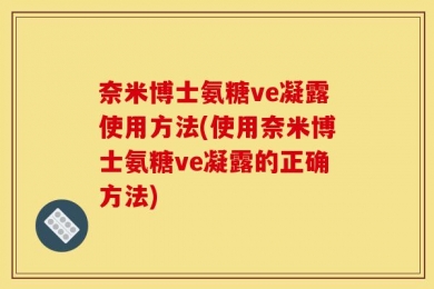 奈米博士氨糖ve凝露使用方法(使用奈米博士氨糖ve凝露的正确方法)