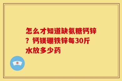 怎么才知道缺氨糖钙锌？钙镁硼铁锌每30斤水放多少药
