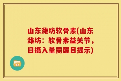 山东潍坊软骨素(山东潍坊：软骨素益关节，日摄入量需醒目提示)