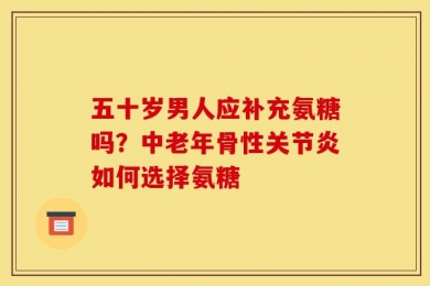 五十岁男人应补充氨糖吗？中老年骨性关节炎如何选择氨糖