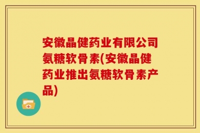 安徽晶健药业有限公司氨糖软骨素(安徽晶健药业推出氨糖软骨素产品)