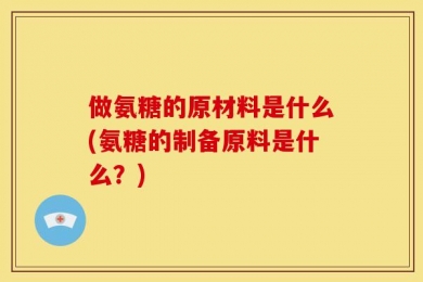 做氨糖的原材料是什么(氨糖的制备原料是什么？)