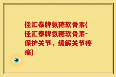佳汇泰牌氨糖软骨素(佳汇泰牌氨糖软骨素-保护关节，缓解关节疼痛)