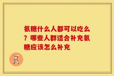 氨糖什么人都可以吃么？哪些人群适合补充氨糖应该怎么补充
