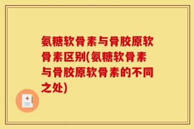 氨糖软骨素与骨胶原软骨素区别(氨糖软骨素与骨胶原软骨素的不同之处)