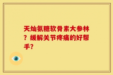天灿氨糖软骨素大参林？缓解关节疼痛的好帮手？