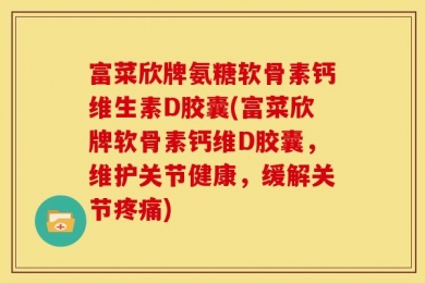 富菜欣牌氨糖软骨素钙维生素D胶囊(富菜欣牌软骨素钙维D胶囊，维护关节健康，缓解关节疼痛)