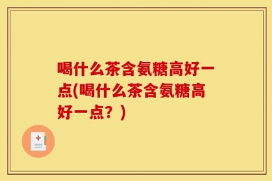喝什么茶含氨糖高好一点(喝什么茶含氨糖高好一点？)