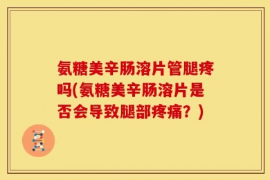 氨糖美辛肠溶片管腿疼吗(氨糖美辛肠溶片是否会导致腿部疼痛？)
