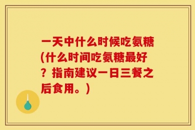 一天中什么时候吃氨糖(什么时间吃氨糖最好？指南建议一日三餐之后食用。)