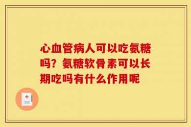 心血管病人可以吃氨糖吗？氨糖软骨素可以长期吃吗有什么作用呢