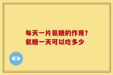 每天一片氨糖的作用？氨糖一天可以吃多少
