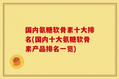 国内氨糖软骨素十大排名(国内十大氨糖软骨素产品排名一览)