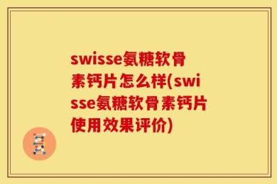 swisse氨糖软骨素钙片怎么样(swisse氨糖软骨素钙片使用效果评价)
