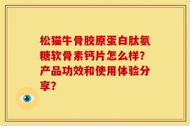 松猫牛骨胶原蛋白肽氨糖软骨素钙片怎么样？产品功效和使用体验分享？