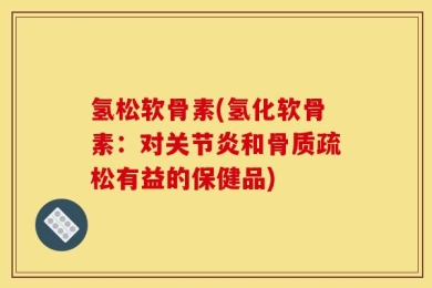 氢松软骨素(氢化软骨素：对关节炎和骨质疏松有益的保健品)
