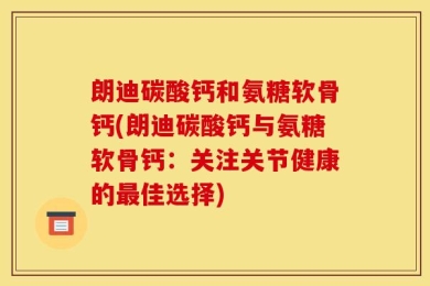 朗迪碳酸钙和氨糖软骨钙(朗迪碳酸钙与氨糖软骨钙：关注关节健康的最佳选择)