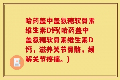 哈药盖中盖氨糖软骨素维生素D钙(哈药盖中盖氨糖软骨素维生素D钙，滋养关节骨骼，缓解关节疼痛。)