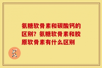 氨糖软骨素和碳酸钙的区别？氨糖软骨素和胶原软骨素有什么区别