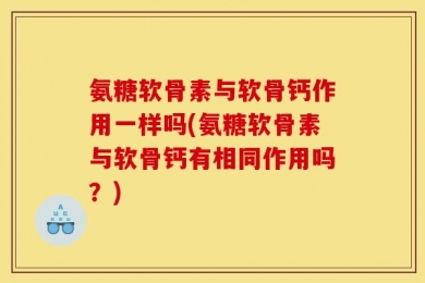 氨糖软骨素与软骨钙作用一样吗(氨糖软骨素与软骨钙有相同作用吗？)