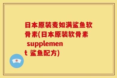 日本原装麦如满鲨鱼软骨素(日本原装软骨素 supplement 鲨鱼配方)