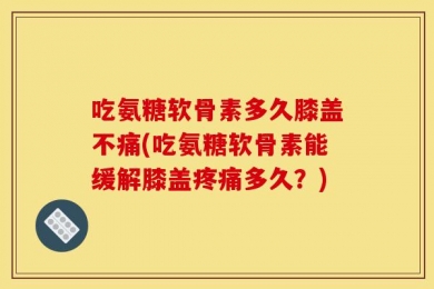 吃氨糖软骨素多久膝盖不痛(吃氨糖软骨素能缓解膝盖疼痛多久？)