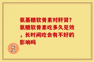 氨基糖软骨素对肝肾？氨糖软骨素吃多久见效，长时间吃会有不好的影响吗