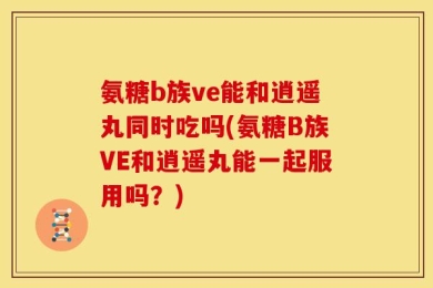 氨糖b族ve能和逍遥丸同时吃吗(氨糖B族VE和逍遥丸能一起服用吗？)