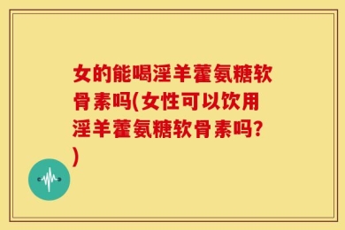 女的能喝淫羊藿氨糖软骨素吗(女性可以饮用淫羊藿氨糖软骨素吗？)