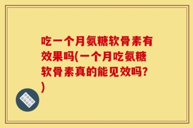 吃一个月氨糖软骨素有效果吗(一个月吃氨糖软骨素真的能见效吗？)