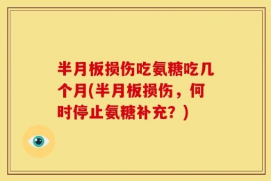 半月板损伤吃氨糖吃几个月(半月板损伤，何时停止氨糖补充？)