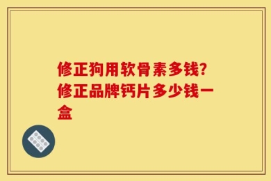 修正狗用软骨素多钱？修正品牌钙片多少钱一盒