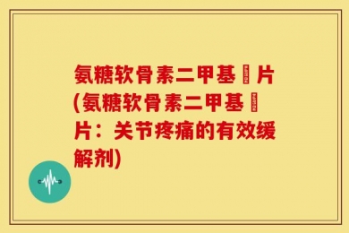 氨糖软骨素二甲基凨片(氨糖软骨素二甲基凨片：关节疼痛的有效缓解剂)