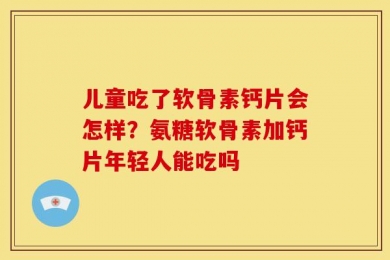 儿童吃了软骨素钙片会怎样？氨糖软骨素加钙片年轻人能吃吗