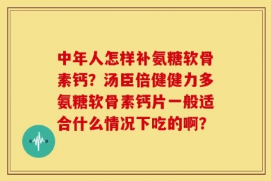 中年人怎样补氨糖软骨素钙？汤臣倍健健力多氨糖软骨素钙片一般适合什么情况下吃的啊？